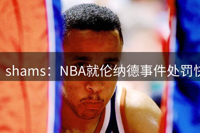 shams：NBA就伦纳德事件处罚快船，剥夺5个首轮+鲍尔默被罚3000万